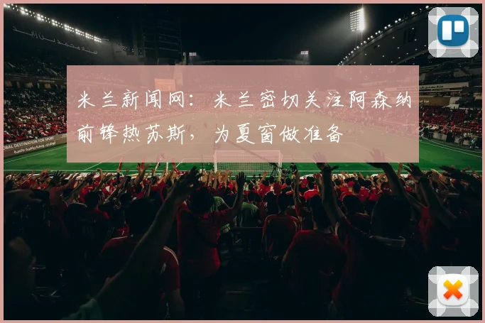 米兰新闻网：米兰密切关注阿森纳前锋热苏斯，为夏窗做准备
