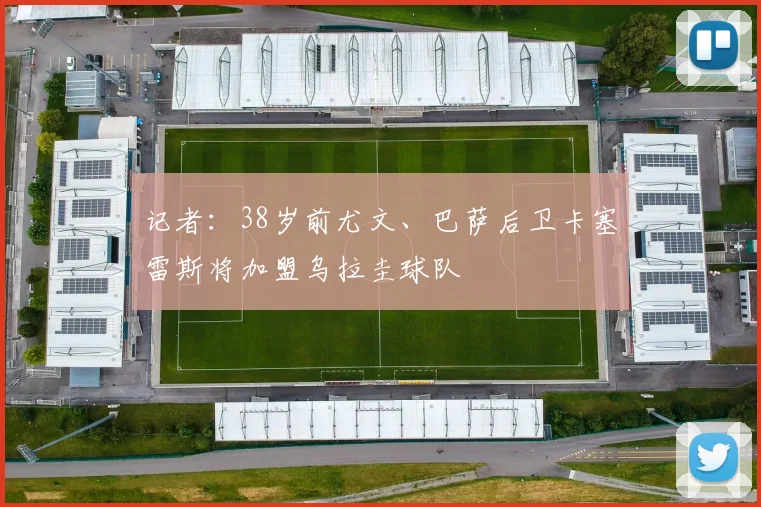 记者：38岁前尤文、巴萨后卫卡塞雷斯将加盟乌拉圭球队
