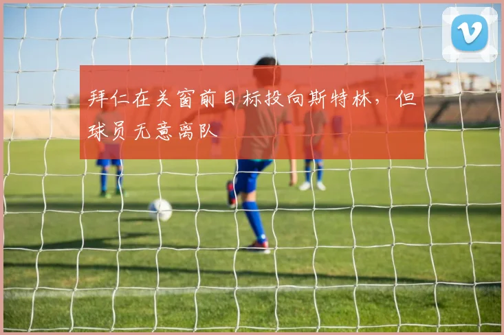 拜仁在关窗前目标投向斯特林，但球员无意离队