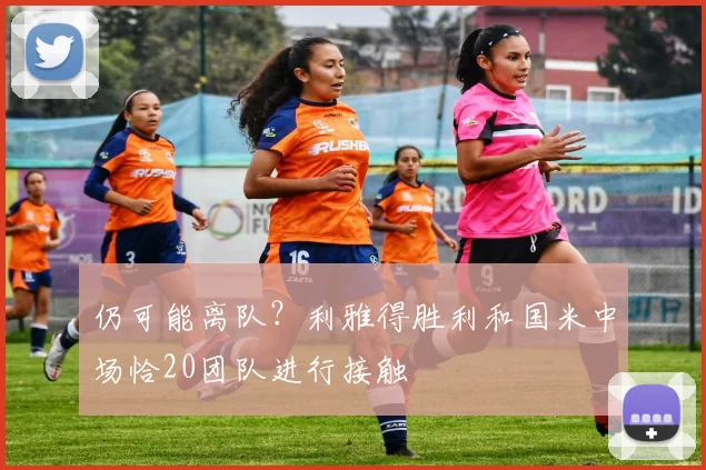 仍可能离队？利雅得胜利和国米中场恰20团队进行接触
